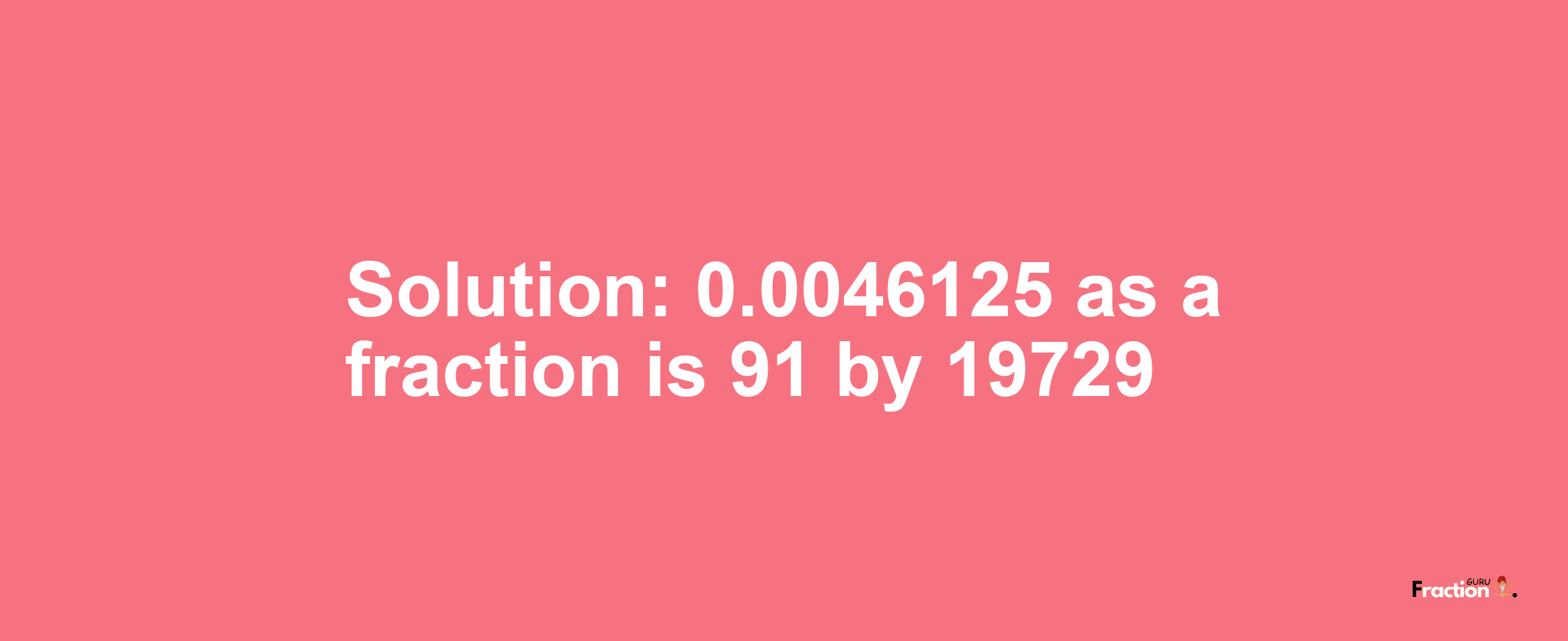 Solution:0.0046125 as a fraction is 91/19729